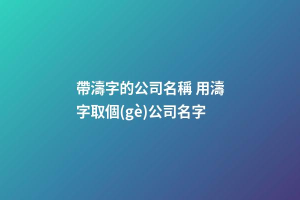 帶濤字的公司名稱 用濤字取個(gè)公司名字-第1張-公司起名-玄機(jī)派
